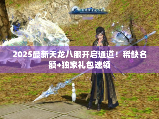 2025最新天龙八服开启通道！稀缺名额+独家礼包速领