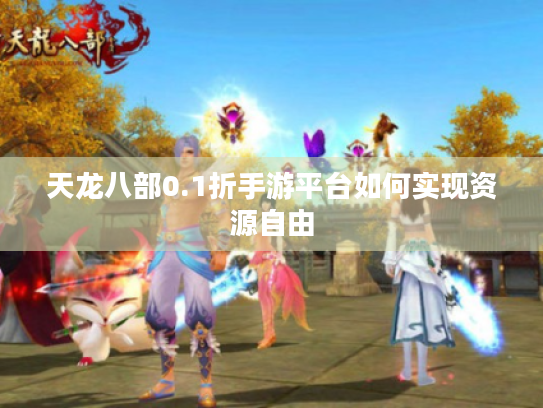天龙八部0.1折手游平台如何实现资源自由