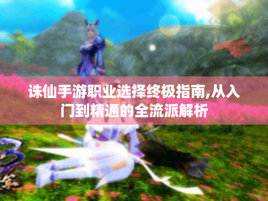 诛仙手游职业选择终极指南,从入门到精通的全流派解析