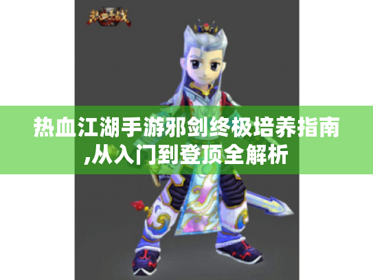 热血江湖手游邪剑终极培养指南,从入门到登顶全解析
