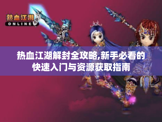 热血江湖解封全攻略,新手必看的快速入门与资源获取指南