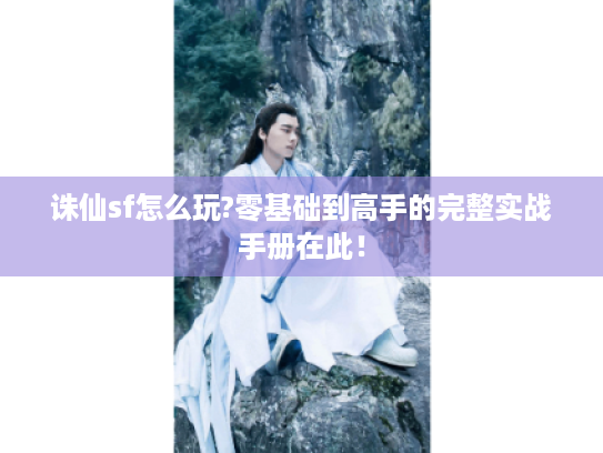 诛仙sf怎么玩?零基础到高手的完整实战手册在此! 诛仙sf怎么玩?零基础到高手的完整实战手册在此!