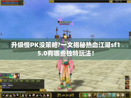 升级慢PK没策略?一文揭秘热血江湖sf15.0有哪些独特玩法！