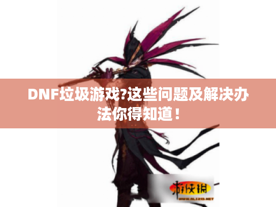 DNF垃圾游戏?这些问题及解决办法你得知道！