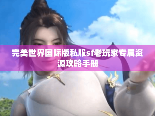 完美世界国际版私服sf老玩家专属资源攻略手册 完美世界国际版私服sf老玩家专属资源攻略手册