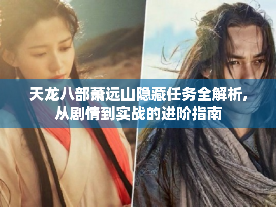 天龙八部萧远山隐藏任务全解析,从剧情到实战的进阶指南