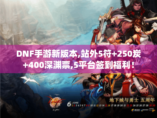 DNF手游新版本,站外5符+250炭+400深渊票,5平台签到福利！