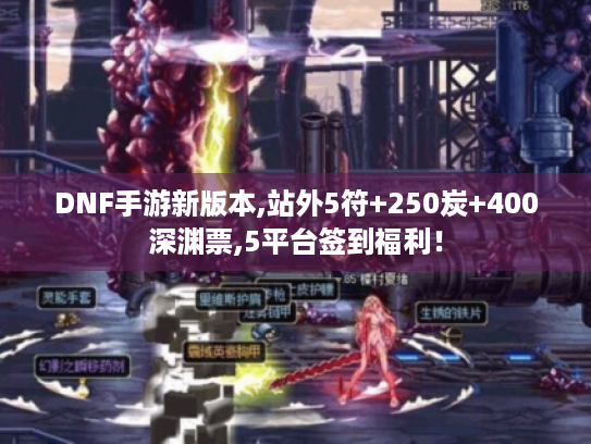 DNF手游新版本,站外5符+250炭+400深渊票,5平台签到福利！