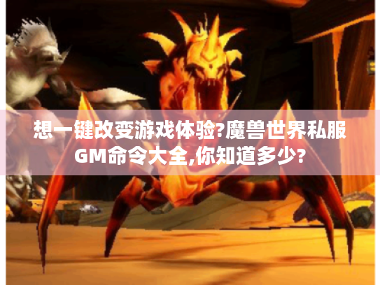 想一键改变游戏体验?魔兽世界私服GM命令大全,你知道多少?