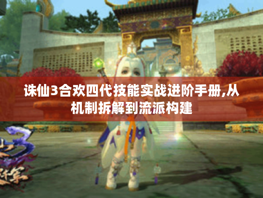 诛仙3合欢四代技能实战进阶手册,从机制拆解到流派构建