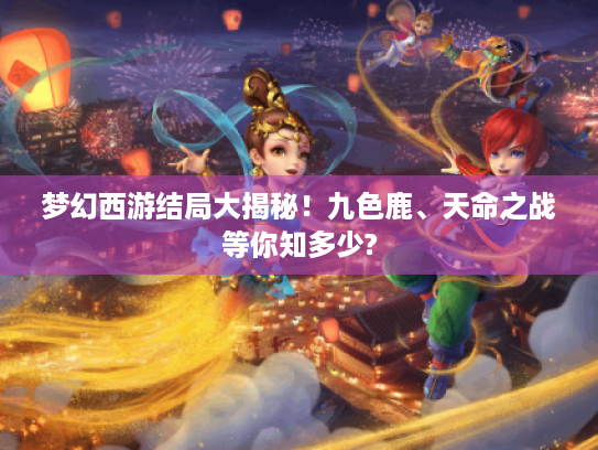 梦幻西游结局大揭秘！九色鹿、天命之战等你知多少?