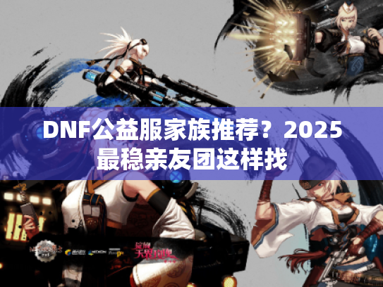 DNF公益服家族推荐？2025最稳亲友团这样找