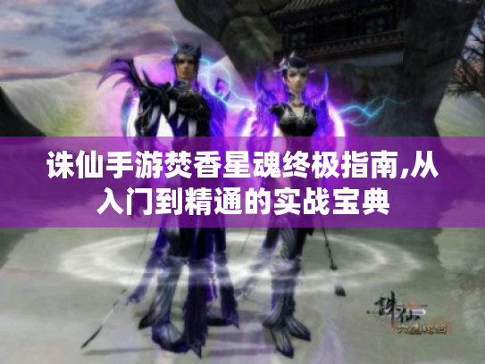 诛仙手游焚香星魂终极指南,从入门到精通的实战宝典