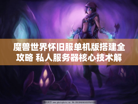 魔兽世界怀旧服单机版搭建全攻略 私人服务器核心技术解析 魔兽世界怀旧服单机版搭建全攻略 私人服务器核心技术解析