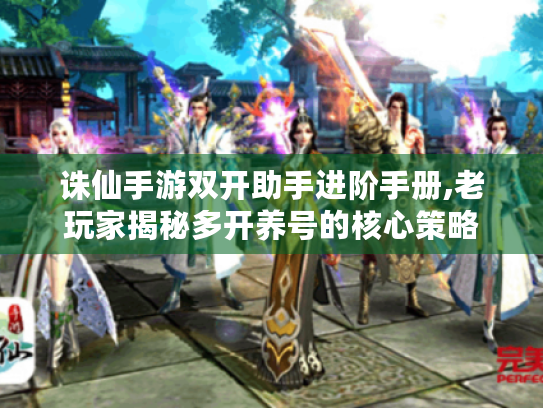 诛仙手游双开助手进阶手册,老玩家揭秘多开养号的核心策略 诛仙手游双开助手进阶手册,老玩家揭秘多开养号的核心策略