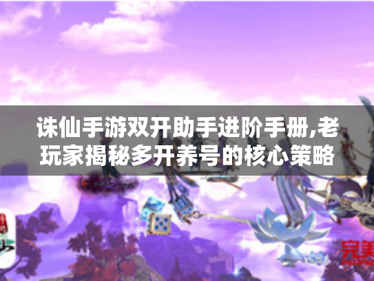 诛仙手游双开助手进阶手册,老玩家揭秘多开养号的核心策略 诛仙手游双开助手进阶手册,老玩家揭秘多开养号的核心策略