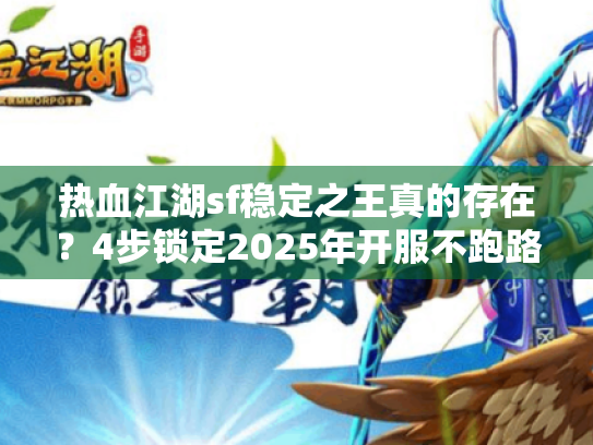 热血江湖sf稳定之王真的存在？4步锁定2025年开服不跑路的超稳版本