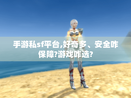 手游私sf平台,好奇多、安全咋保障?游戏咋选?