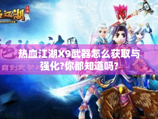 热血江湖X9武器怎么获取与强化?你都知道吗? 热血江湖X9武器怎么获取与强化?你都知道吗?