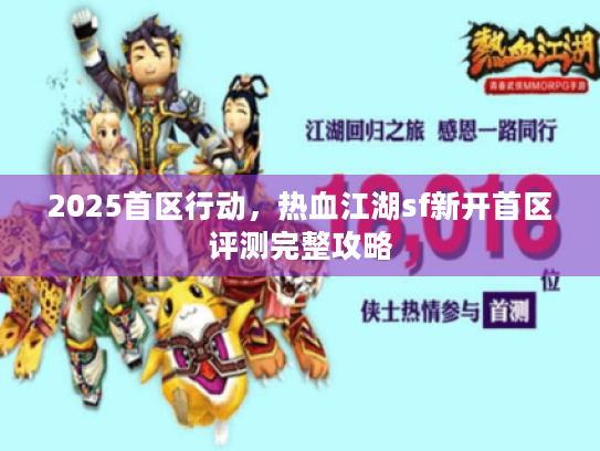 2025首区行动，热血江湖sf新开首区评测完整攻略