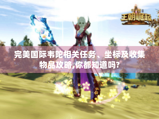 完美国际韦陀相关任务、坐标及收集物品攻略,你都知道吗?