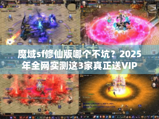 魔域sf修仙版哪个不坑？2025年全网实测这3家真正送VIP