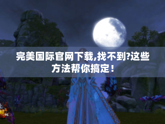 完美国际官网下载,找不到?这些方法帮你搞定！