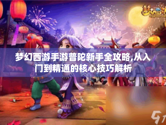 梦幻西游手游普陀新手全攻略,从入门到精通的核心技巧解析 梦幻西游手游普陀新手全攻略,从入门到精通的核心技巧解析