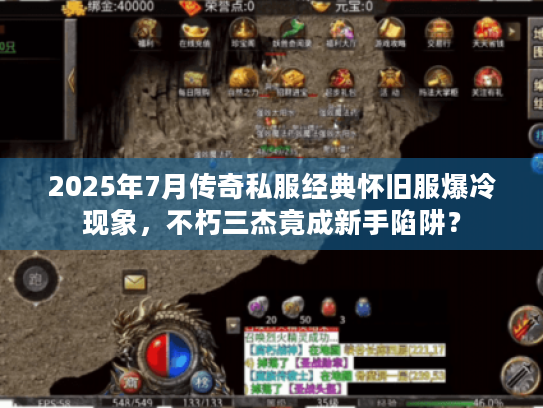 2025年7月传奇私服经典怀旧服爆冷现象，不朽三杰竟成新手陷阱？