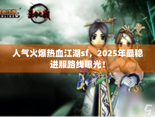 人气火爆热血江湖sf，2025年最稳进服路线曝光！