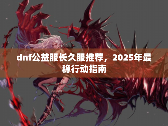 dnf公益服长久服推荐，2025年最稳行动指南