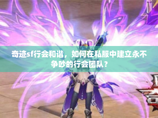 奇迹sf行会和谐，如何在私服中建立永不争吵的行会团队？