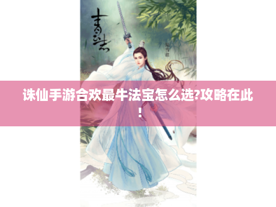 诛仙手游合欢最牛法宝怎么选?攻略在此！