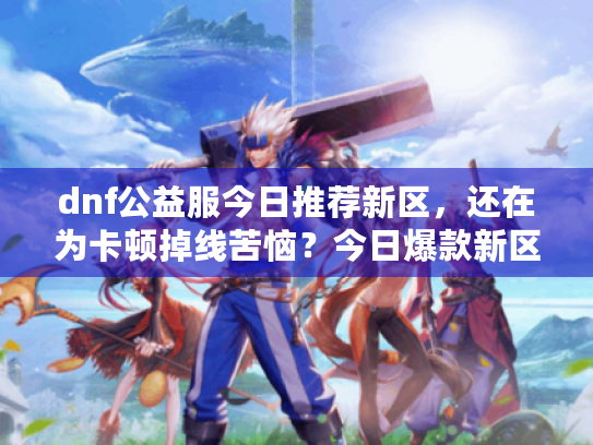dnf公益服今日推荐新区，还在为卡顿掉线苦恼？今日爆款新区独家大揭秘！