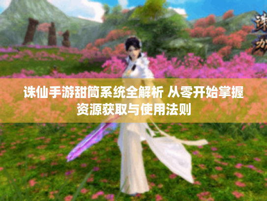 诛仙手游甜筒系统全解析 从零开始掌握资源获取与使用法则