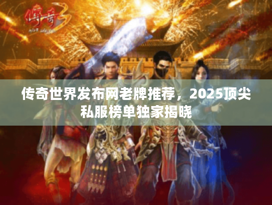 传奇世界发布网老牌推荐，2025顶尖私服榜单独家揭晓