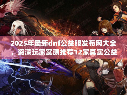 2025年最新dnf公益服发布网大全，资深玩家实测推荐12家真实公益站
