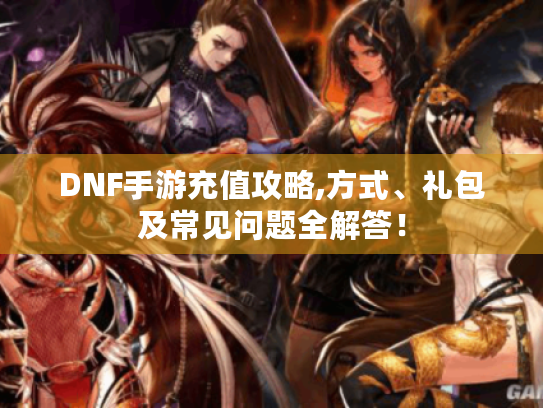 DNF手游充值攻略,方式、礼包及常见问题全解答！