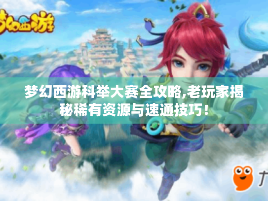 梦幻西游科举大赛全攻略,老玩家揭秘稀有资源与速通技巧！