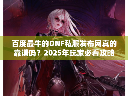 百度最牛的DNF私服发布网真的靠谱吗?2025年玩家必看攻略 百度最牛的DNF私服发布网真的靠谱吗?2025年玩家必看攻略