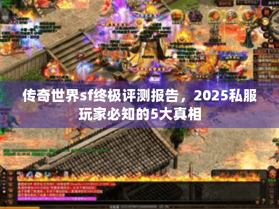 传奇世界sf终极评测报告，2025私服玩家必知的5大真相