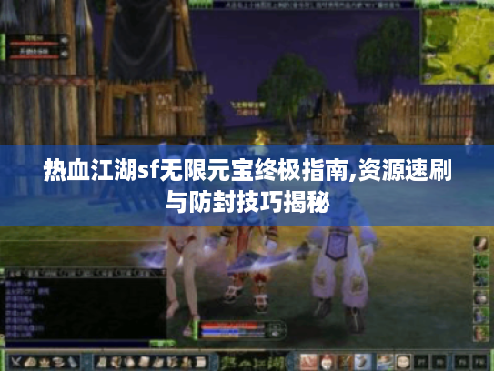 热血江湖sf无限元宝终极指南,资源速刷与防封技巧揭秘