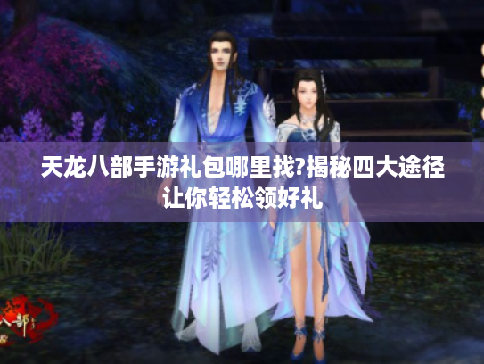 天龙八部手游礼包哪里找?揭秘四大途径让你轻松领好礼