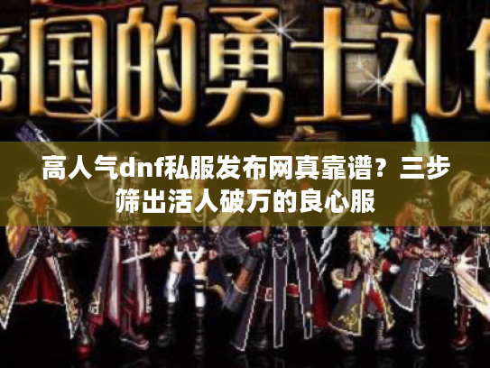 高人气dnf私服发布网真靠谱？三步筛出活人破万的良心服