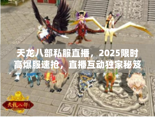 天龙八部私服直播，2025限时高爆服速抢，直播互动独家秘笈！