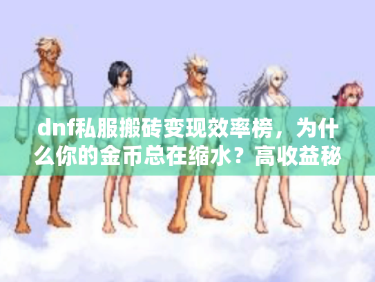 dnf私服搬砖变现效率榜，为什么你的金币总在缩水？高收益秘诀大公开