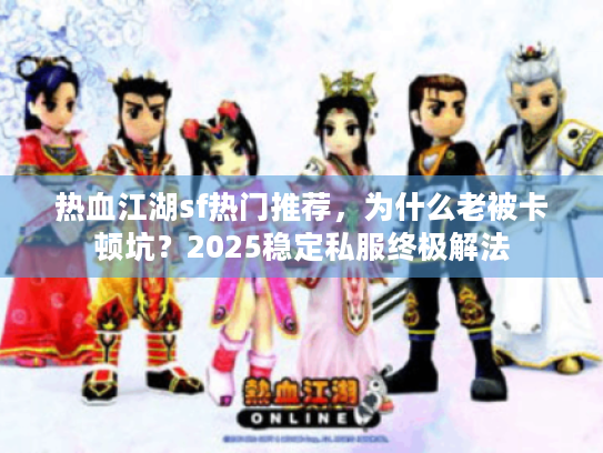 热血江湖sf热门推荐，为什么老被卡顿坑？2025稳定私服终极解法