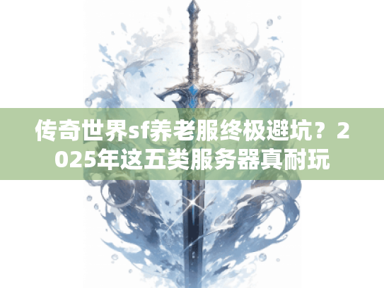 传奇世界sf养老服终极避坑？2025年这五类服务器真耐玩
