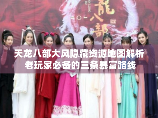 天龙八部大风隐藏资源地图解析 老玩家必备的三条暴富路线 天龙八部大风隐藏资源地图解析 老玩家必备的三条暴富路线