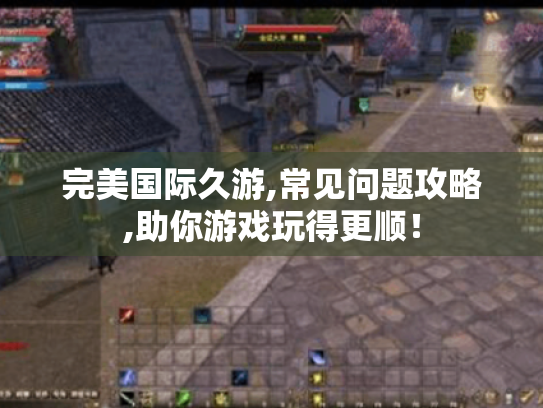 完美国际久游,常见问题攻略,助你游戏玩得更顺! 完美国际久游,常见问题攻略,助你游戏玩得更顺!